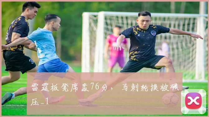 雷霆板凳席轰76分，马刺轮换被碾压_1