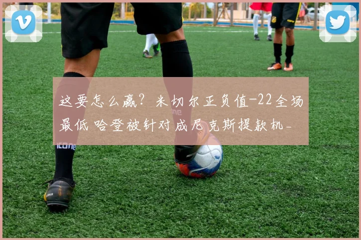 这要怎么赢？米切尔正负值-22全场最低 哈登被针对成尼克斯提款机_1