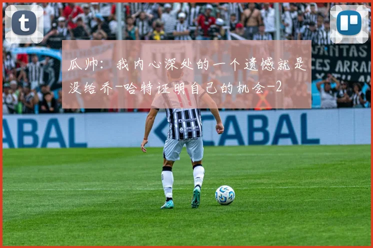 瓜帅：我内心深处的一个遗憾就是没给乔-哈特证明自己的机会