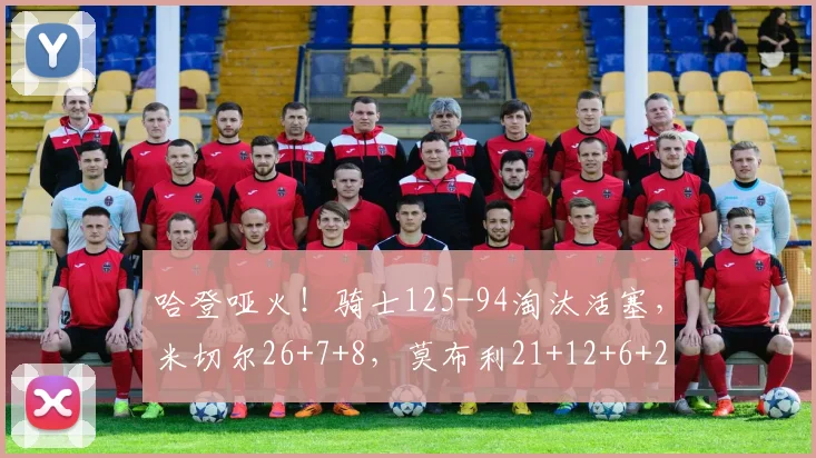 哈登哑火！骑士125-94淘汰活塞，米切尔26+7+8，莫布利21+12+6+2