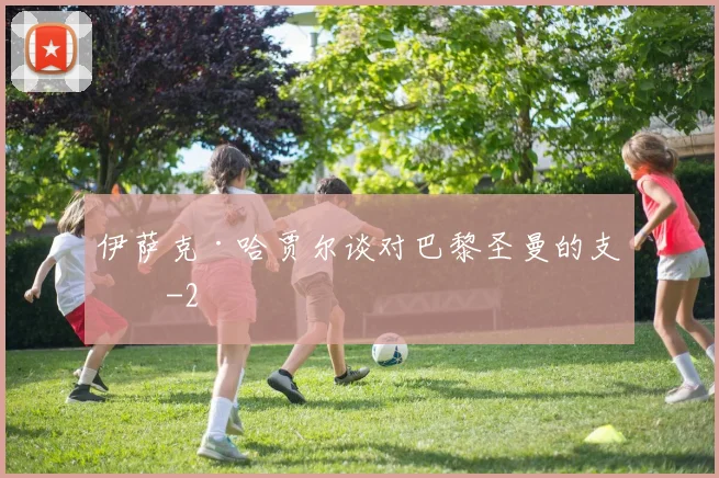 伊萨克·哈贾尔谈对巴黎圣曼的支持